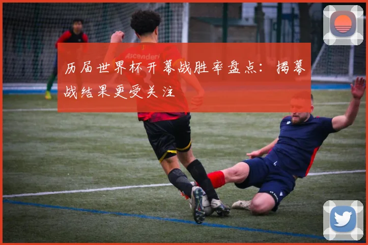 历届世界杯开幕战胜率盘点:揭幕战结果更受关注