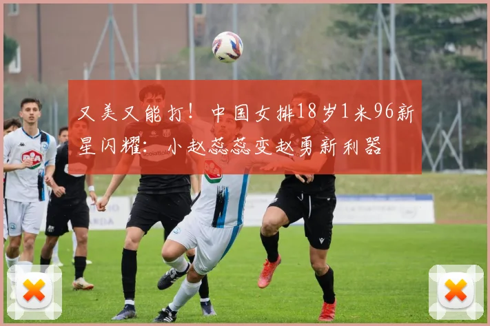 又美又能打!中国女排18岁1米96新星闪耀:小赵蕊蕊变赵勇新利器