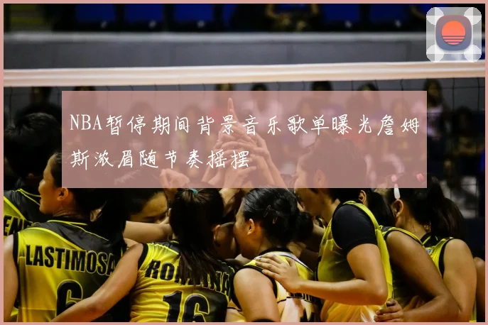 NBA暂停期间背景音乐歌单曝光詹姆斯浓眉随节奏摇摆