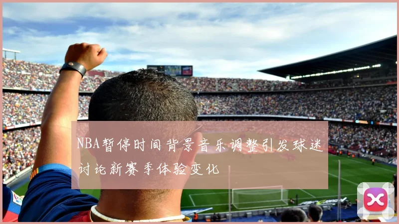 NBA暂停时间背景音乐调整引发球迷讨论新赛季体验变化