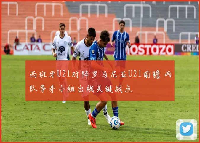 西班牙U21对阵罗马尼亚U21前瞻 两队争夺小组出线关键战点