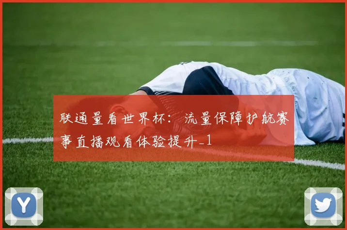 联通量看世界杯:流量保障护航赛事直播观看体验提升_1