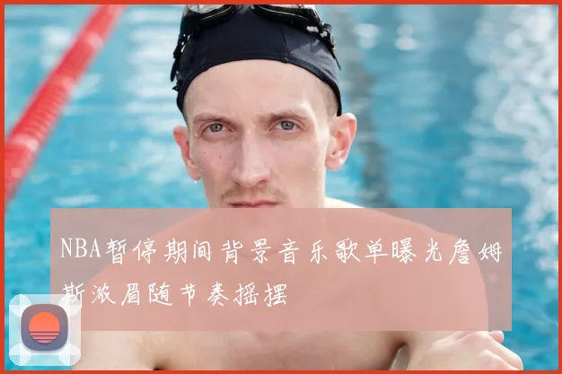NBA暂停期间背景音乐歌单曝光詹姆斯浓眉随节奏摇摆