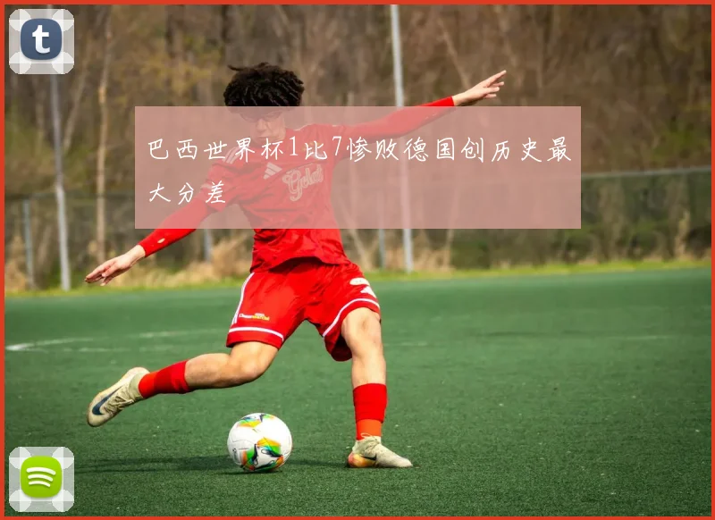 巴西世界杯1比7惨败德国创历史最大分差