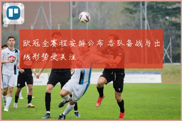 欧冠全赛程安排公布 各队备战与出线形势受关注