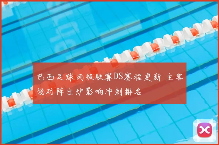 巴西足球丙级联赛DS赛程更新 主客场对阵出炉影响冲刺排名