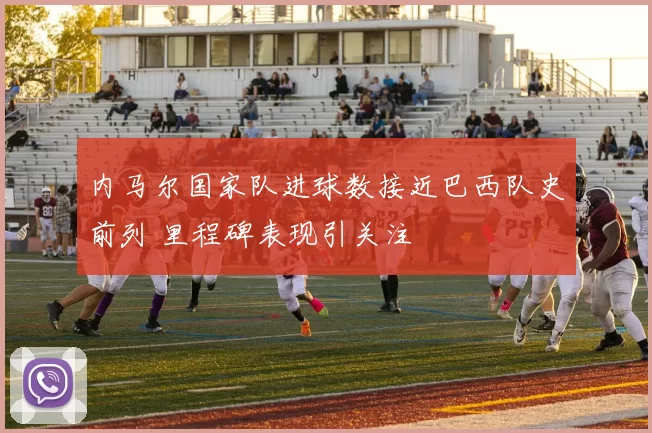 内马尔国家队进球数接近巴西队史前列 里程碑表现引关注