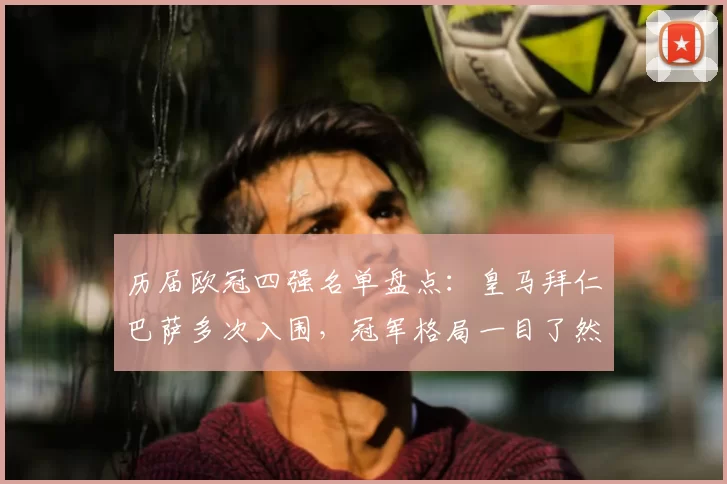 历届欧冠四强名单盘点：皇马拜仁巴萨多次入围，冠军格局一目了然