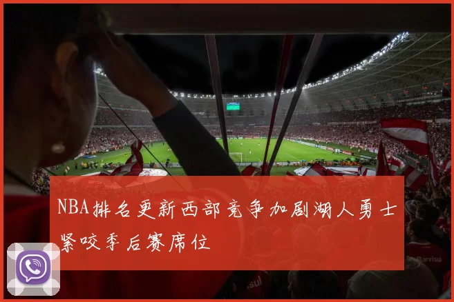NBA排名更新西部竞争加剧湖人勇士紧咬季后赛席位