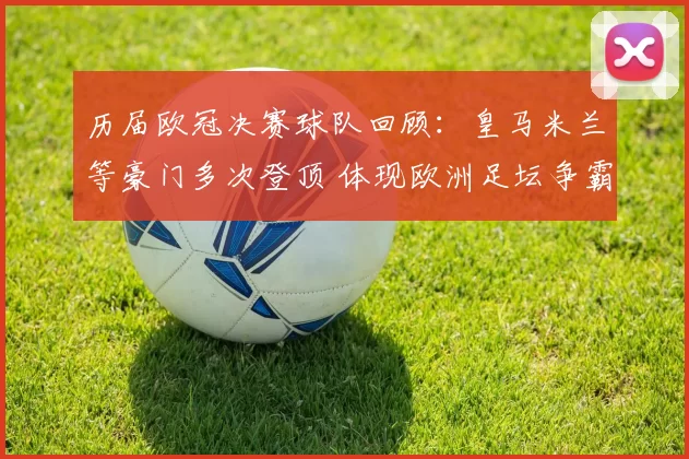 历届欧冠决赛球队回顾：皇马米兰等豪门多次登顶 体现欧洲足坛争霸格局