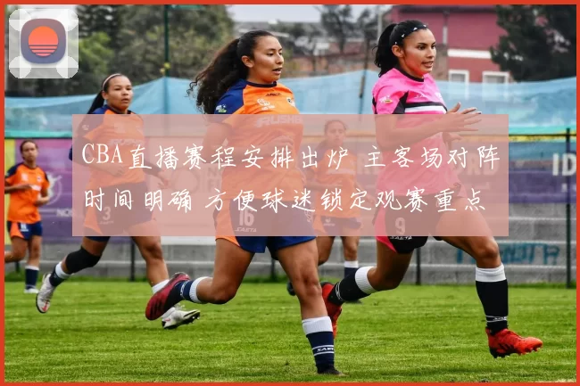 CBA直播赛程安排出炉 主客场对阵时间明确 方便球迷锁定观赛重点