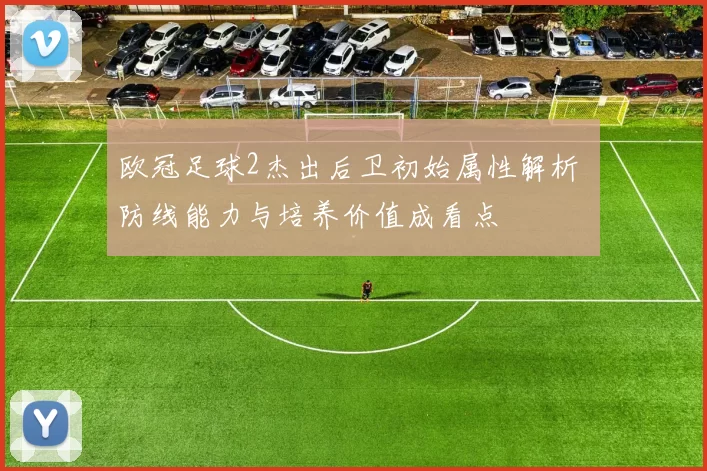 欧冠足球2杰出后卫初始属性解析 防线能力与培养价值成看点