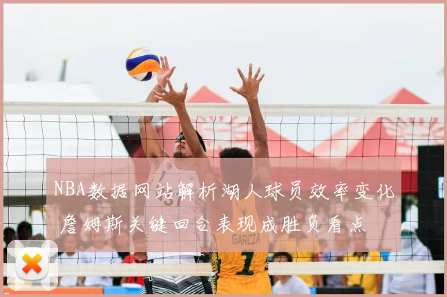 NBA数据网站解析湖人球员效率变化 詹姆斯关键回合表现成胜负看点