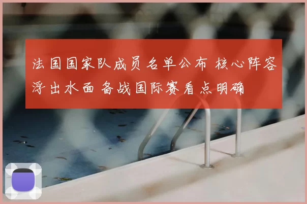 法国国家队成员名单公布 核心阵容浮出水面 备战国际赛看点明确