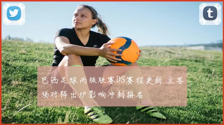 巴西足球丙级联赛DS赛程更新 主客场对阵出炉影响冲刺排名