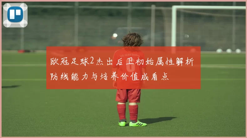 欧冠足球2杰出后卫初始属性解析 防线能力与培养价值成看点