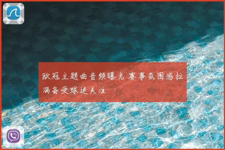 欧冠主题曲音频曝光 赛事氛围感拉满备受球迷关注