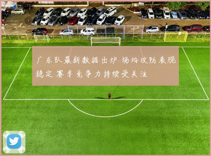 广东队最新数据出炉 场均攻防表现稳定 赛季竞争力持续受关注