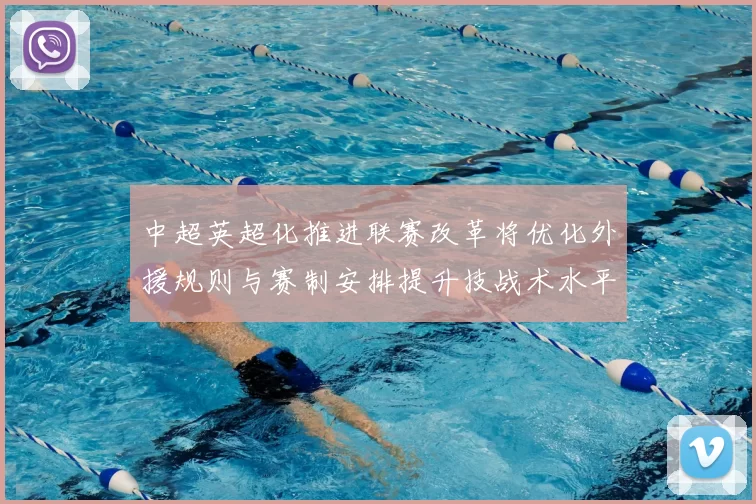 中超英超化推进联赛改革将优化外援规则与赛制安排提升技战术水平