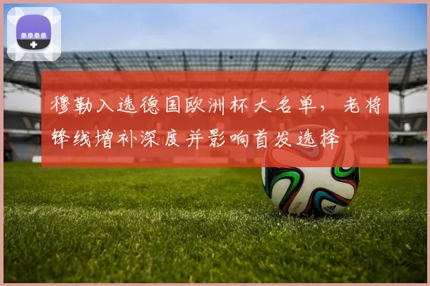 穆勒入选德国欧洲杯大名单，老将锋线增补深度并影响首发选择