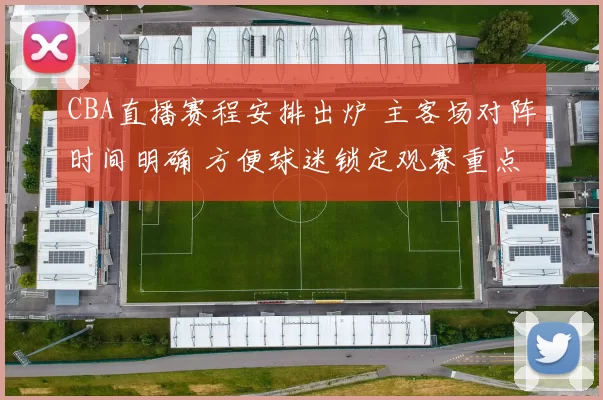 CBA直播赛程安排出炉 主客场对阵时间明确 方便球迷锁定观赛重点