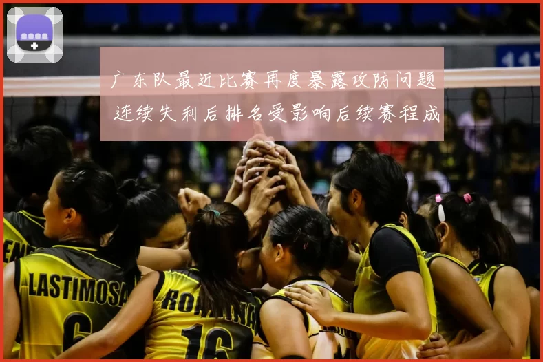广东队最近比赛再度暴露攻防问题 连续失利后排名受影响后续赛程成焦点