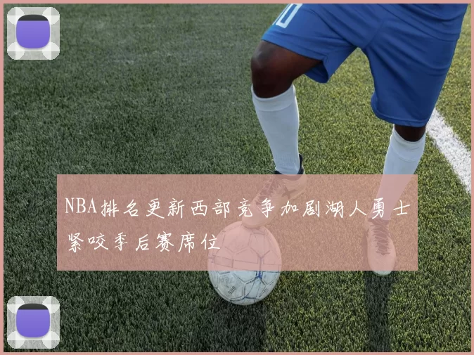 NBA排名更新西部竞争加剧湖人勇士紧咬季后赛席位