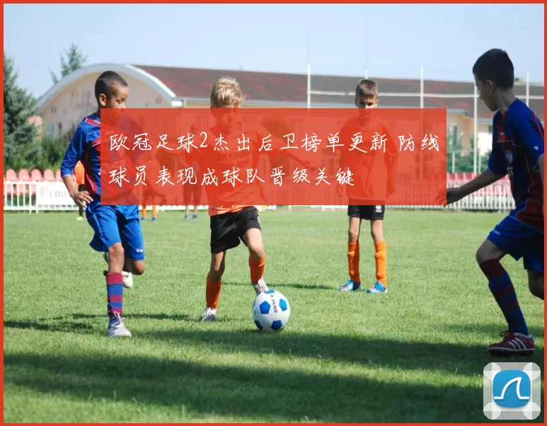 欧冠足球2杰出后卫榜单更新 防线球员表现成球队晋级关键