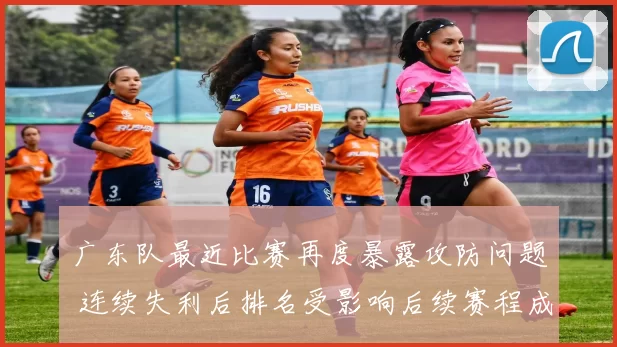 广东队最近比赛再度暴露攻防问题 连续失利后排名受影响后续赛程成焦点