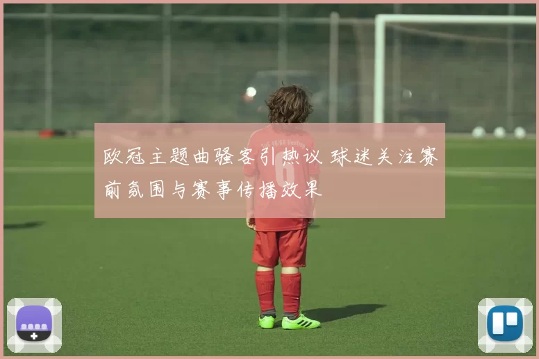 欧冠主题曲骚客引热议 球迷关注赛前氛围与赛事传播效果