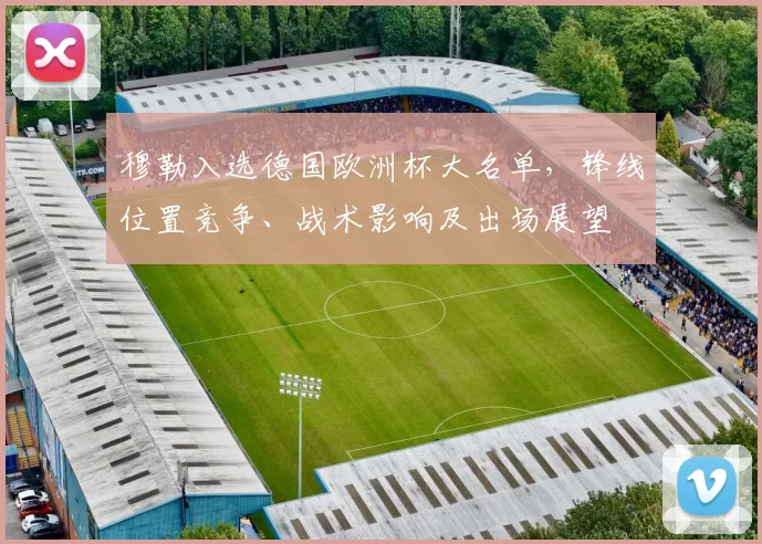 穆勒入选德国欧洲杯大名单，锋线位置竞争、战术影响及出场展望